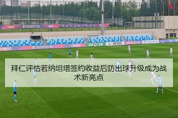 拜仁评估若纳坦塔签约收益后防出球升级成为战术新亮点
