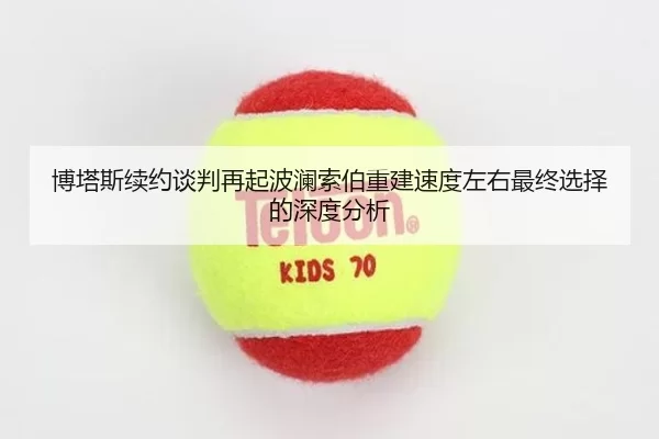 博塔斯续约谈判再起波澜索伯重建速度左右最终选择的深度分析